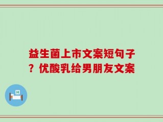 益生菌上市文案短句子？优酸乳给男朋友文案