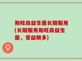 斯旺森益生菌长期服用(长期服用斯旺森益生菌，受益颇多)