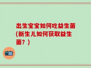 出生宝宝如何吃益生菌(新生儿如何获取益生菌？)