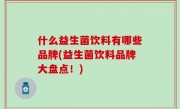 什么益生菌饮料有哪些品牌(益生菌饮料品牌大盘点！)