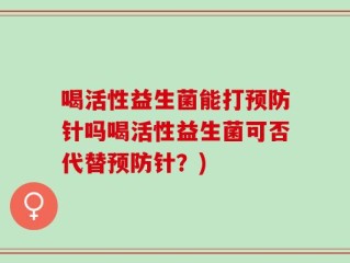 喝活性益生菌能打预防针吗喝活性益生菌可否代替预防针？)