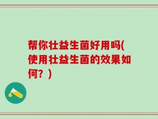 帮你壮益生菌好用吗(使用壮益生菌的效果如何？)