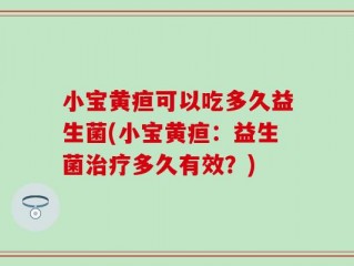 小宝黄疸可以吃多久益生菌(小宝黄疸：益生菌治疗多久有效？)