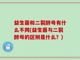益生菌和二裂酵母有什么不同(益生菌与二裂酵母的区别是什么？)