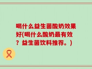 喝什么益生菌酸奶效果好(喝什么酸奶最有效？益生菌饮料推荐。)