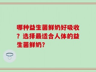 哪种益生菌鲜奶好吸收？选择最适合人体的益生菌鲜奶？