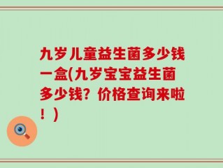 九岁儿童益生菌多少钱一盒(九岁宝宝益生菌多少钱？价格查询来啦！)