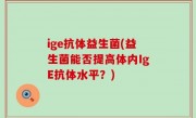 ige抗体益生菌(益生菌能否提高体内IgE抗体水平？)