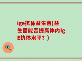 ige抗体益生菌(益生菌能否提高体内IgE抗体水平？)