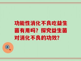 功能性消化不良吃益生菌有用吗？探究益生菌对消化不良的功效？