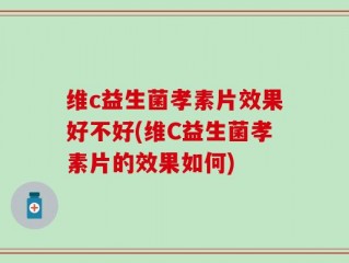 维c益生菌孝素片效果好不好(维C益生菌孝素片的效果如何)