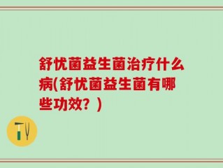 舒忧菌益生菌治疗什么病(舒忧菌益生菌有哪些功效？)