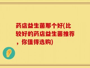 药店益生菌那个好(比较好的药店益生菌推荐，你值得选购)