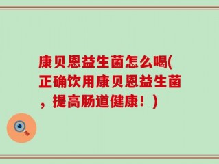 康贝恩益生菌怎么喝(正确饮用康贝恩益生菌，提高肠道健康！)