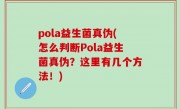 pola益生菌真伪(怎么判断Pola益生菌真伪？这里有几个方法！)