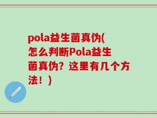 pola益生菌真伪(怎么判断Pola益生菌真伪？这里有几个方法！)