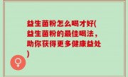 益生菌粉怎么喝才好(益生菌粉的最佳喝法，助你获得更多健康益处)