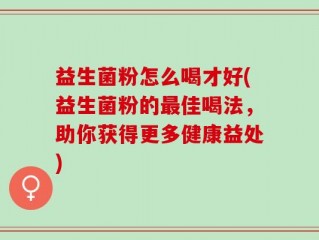 益生菌粉怎么喝才好(益生菌粉的最佳喝法，助你获得更多健康益处)