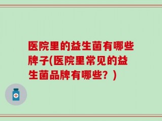 医院里的益生菌有哪些牌子(医院里常见的益生菌品牌有哪些？)