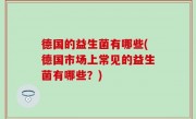 德国的益生菌有哪些(德国市场上常见的益生菌有哪些？)
