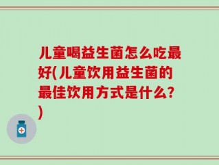 儿童喝益生菌怎么吃最好(儿童饮用益生菌的最佳饮用方式是什么？)