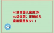 nc益生菌儿童用法(nc益生菌：正确的儿童用量是多少？)