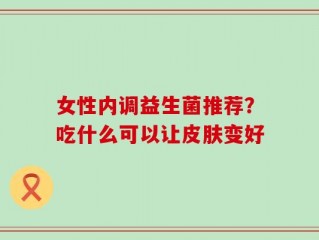 女性内调益生菌推荐？吃什么可以让皮肤变好
