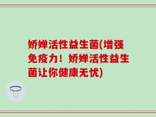娇婵活性益生菌(增强免疫力！娇婵活性益生菌让你健康无忧)