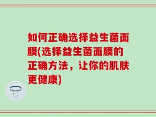 如何正确选择益生菌面膜(选择益生菌面膜的正确方法，让你的肌肤更健康)
