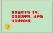 益生菌冻干粉 作用(益生菌冻干粉：维护肠道健康的神器)