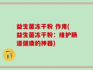 益生菌冻干粉 作用(益生菌冻干粉：维护肠道健康的神器)