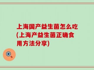 上海国产益生菌怎么吃(上海产益生菌正确食用方法分享)