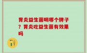 胃炎益生菌喝哪个牌子？胃炎吃益生菌有效果吗