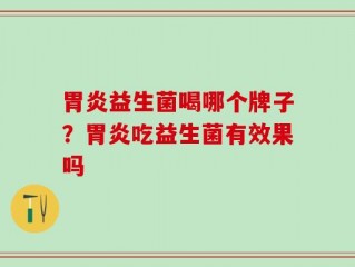 胃炎益生菌喝哪个牌子？胃炎吃益生菌有效果吗