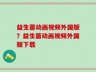 益生菌动画视频外国版？益生菌动画视频外国版下载