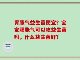 胃胀气益生菌便宜？宝宝肠胀气可以吃益生菌吗，什么益生菌好？