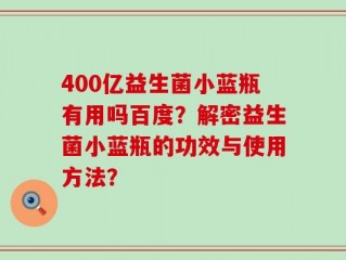 400亿益生菌小蓝瓶有用吗百度？解密益生菌小蓝瓶的功效与使用方法？