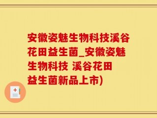 安徽姿魅生物科技溪谷花田益生菌_安徽姿魅生物科技 溪谷花田 益生菌新品上市)