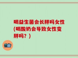 喝益生菌会长胖吗女性(喝酸奶会导致女性变胖吗？)