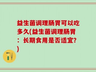 益生菌调理肠胃可以吃多久(益生菌调理肠胃：长期食用是否适宜？)
