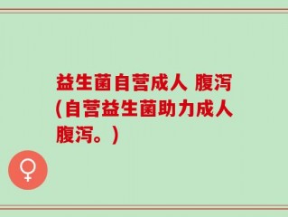 益生菌自营成人 腹泻(自营益生菌助力成人腹泻。)