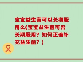 宝宝益生菌可以长期服用么(宝宝益生菌可否长期服用？如何正确补充益生菌？)