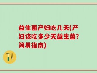 益生菌产妇吃几天(产妇该吃多少天益生菌？简易指南)