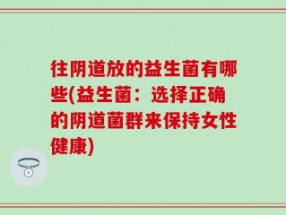 往阴道放的益生菌有哪些(益生菌：选择正确的阴道菌群来保持女性健康)