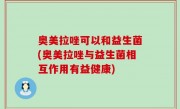 奥美拉唑可以和益生菌(奥美拉唑与益生菌相互作用有益健康)