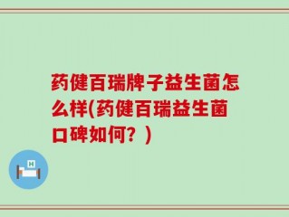 药健百瑞牌子益生菌怎么样(药健百瑞益生菌口碑如何？)
