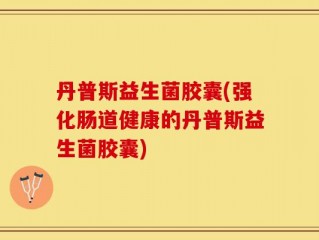 丹普斯益生菌胶囊(强化肠道健康的丹普斯益生菌胶囊)