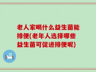 老人家喝什么益生菌能排便(老年人选择哪些益生菌可促进排便呢)