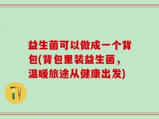 益生菌可以做成一个背包(背包里装益生菌，温暖旅途从健康出发)