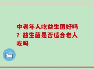 中老年人吃益生菌好吗？益生菌是否适合老人吃吗